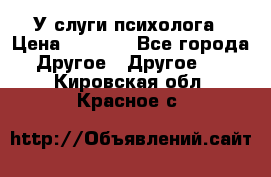 У слуги психолога › Цена ­ 1 000 - Все города Другое » Другое   . Кировская обл.,Красное с.